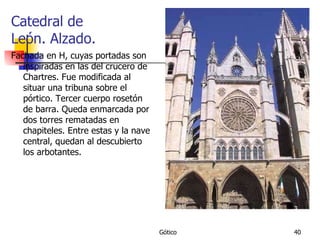 Catedral de León. Alzado. Fachada en H, cuyas portadas son inspiradas en las del crucero de Chartres. Fue modificada al situar una tribuna sobre el pórtico. Tercer cuerpo rosetón de barra. Queda enmarcada por dos torres rematadas en chapiteles. Entre estas y la nave central, quedan al descubierto los arbotantes. 