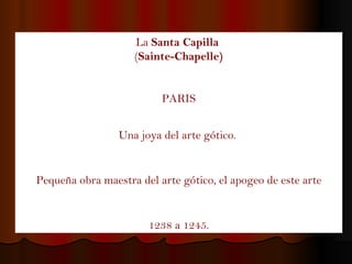 La  Santa Capilla   ( Sainte-Chapelle) PARIS Una joya del arte gótico.  Pequeña obra maestra del arte gótico, el apogeo de este arte 1238 a 1245. 