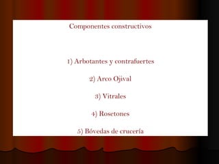 Componentes constructivos 1) Arbotantes y contrafuertes 2) Arco Ojival 3) Vitrales 4) Rosetones 5) Bóvedas de crucería 