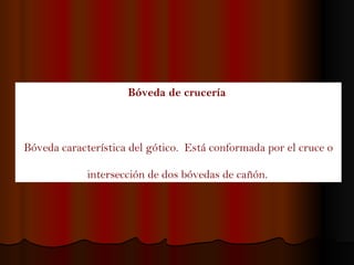 Bóveda de crucería   Bóveda característica del gótico.  Está conformada por el cruce o intersección de dos bóvedas de cañón.   