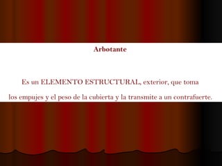 Arbotante   Es un ELEMENTO ESTRUCTURAL, exterior, que toma  los empujes y el peso de la cubierta y la transmite a un contrafuerte.   
