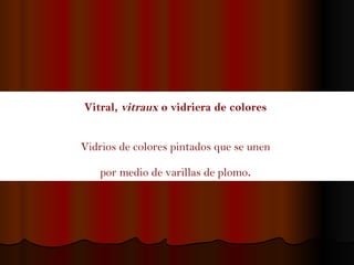 Vitral,  vitraux  o vidriera de colores  Vidrios de colores pintados que se unen  por medio de varillas de plomo .   