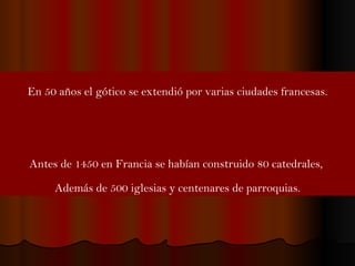 En 50 años el gótico se extendió por varias ciudades francesas. Antes de 1450 en Francia se habían construido 80 catedrales,  Además de 500 iglesias y centenares de parroquias. 