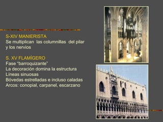 S-XIV MANIERISTA Se multiplican  las columnillas  del pilar  y los nervios S. XV FLAMÍGERO Fase “barroquizante” La decoración domina la estructura Líneas sinuosas Bóvedas estrelladas e incluso caladas Arcos: conopial, carpanel, escarzano 