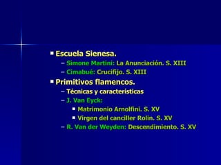 Escuela Sienesa. Simone Martini:  La Anunciación. S. XIII Cimabué:  Crucifijo. S. XIII Primitivos flamencos. Técnicas y características J. Van Eyck: Matrimonio Arnolfini. S. XV Virgen del canciller Rolin. S. XV R. Van der Weyden:  Descendimiento. S. XV 