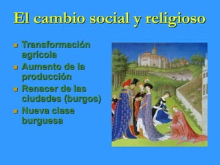 El cambio social y religioso
 Transformación
agrícola
 Aumento de la
producción
 Renacer de las
ciudades (burgos)
 Nueva clase
burguesa
 