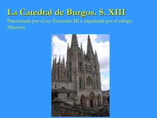 La Catedral de Burgos. S. XIII
Patrocinada por el rey Fernando III e impulsada por el obispo
Mauricio
 