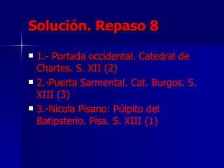 Solución. Repaso 8 1.- Portada occidental. Catedral de Chartes. S. XII (2) 2.-Puerta  Sarmental. Cat. Burgos. S. XIII (3) 3.-Nicola Pisano:  Púlpito del Batipsterio. Pisa. S. XIII (1) 
