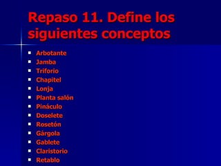Repaso 11. Define los siguientes conceptos Arbotante Jamba Triforio Chapitel Lonja Planta salón Pináculo Doselete Rosetón Gárgola Gablete Claristorio Retablo 