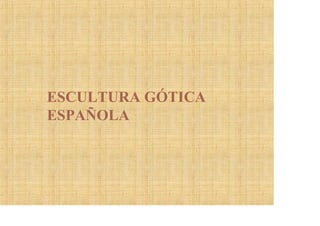ESCULTURA GÓTICA
ESPAÑOLA
 
