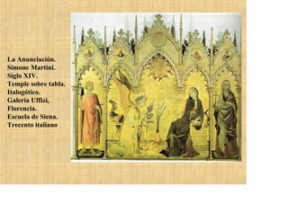 La Anunciación.
Simone Martini.
Siglo XIV.
Temple sobre tabla.
Italogótico.
Galería Uffizi,
Florencia.
Escuela de Siena.
Trecento italiano
 