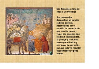 San Francisco dona su
capa a un mendigo

Sus personajes
desarrollan un amplio
registro gestual,
potenciando así el
sentido de la narración,
que resulta fresca y
vivaz, con escenas que
respiran cotidianeidad.
El paisaje y la ciudad
sirven para ilustrar y
enmarcar la narración,
aunque todavía resultan
esquemáticos y poco
reales.
 