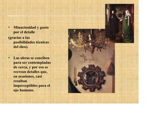 • Minuciosidad y gusto
   por el detalle
(gracias a las
   posibilidades técnicas
   del óleo).

• Las obras se conciben
  para ser contempladas
  de cerca, y por eso se
  recrean detalles que,
  en ocasiones, casi
  resultan
  imperceptibles para el
  ojo humano.
 