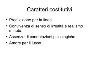 Caratteri costitutivi

    Predilezione per la linea

    Convivenza di senso di irrealtà e realismo
    minuto

    Assenza di connotazioni psicologiche

    Amore per il lusso
 