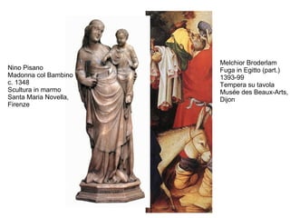 Melchior Broderlam
Nino Pisano            Fuga in Egitto (part.)
Madonna col Bambino    1393-99
c. 1348                Tempera su tavola
Scultura in marmo      Musée des Beaux-Arts,
Santa Maria Novella,   Dijon
Firenze
 