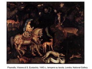 Pisanello, Visione di S. Eustachio, 1440 c., tempera su tavola, Londra, National Gallery
 