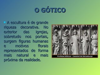 O GÓTICO
 A escultura é de grande
riqueza decorativa. No
exterior   das     igrejas,
sobretudo nos portais,
surgem figuras humanas
e      motivos       florais
representados de forma
mais natural e mais
próxima da realidade.
 
