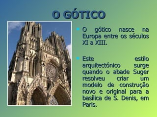 O GÓTICO
      O gótico nasce na
       Europa entre os séculos
       XI a XIII.

      Este               estilo
       arquitectónico     surge
       quando o abade Suger
       resolveu     criar    um
       modelo de construção
       novo e original para a
       basílica de S. Denis, em
       Paris.
 