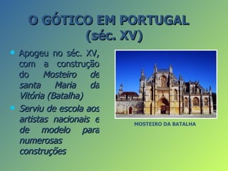 O GÓTICO EM PORTUGAL
             (séc. XV)
   Apogeu no séc. XV,
    com a construção
    do     Mosteiro   de
    santa     Maria   da
    Vitória (Batalha)
   Serviu de escola aos
    artistas nacionais e   MOSTEIRO DA BATALHA
    de modelo para
    numerosas
    construções
 