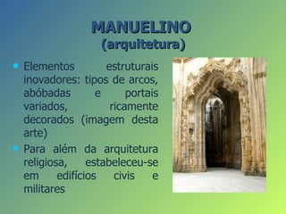 MANUELINO
                     (arquitetura)
   Elementos          estruturais
    inovadores: tipos de arcos,
    abóbadas         e      portais
    variados,           ricamente
    decorados (imagem desta
    arte)
   Para além da arquitetura
    religiosa,     estabeleceu-se
    em      edifícios    civis    e
    militares
 