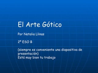 El Arte Gótico Por Natalia Llinas 2º ESO B (siempre es conveniente una diapositiva de presentación) Está muy bien tu trabajo 