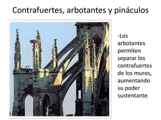 Contrafuertes, arbotantes y pináculos
-Los
arbotantes
permiten
separar los
contrafuertes
de los muros,
aumentando
su poder
sustentante.
 