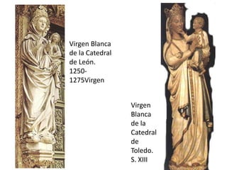 Virgen Blanca
de la Catedral
de León.
1250-
1275Virgen
Virgen
Blanca
de la
Catedral
de
Toledo.
S. XIII
 
