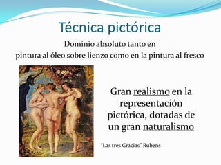 Técnica pictóricaDominio absoluto tanto en pintura al óleo sobre lienzo como en la pintura al frescoGran realismo en la representación pictórica, dotadas de un gran naturalismo“Las tres Gracias” Rubens