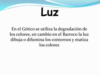 LuzEn el Gótico se utiliza la degradación de los colores, en cambio en el Barroco la luz dibuja o difumina los contornos y matiza los colores
