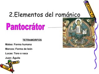 2.Elementos del románico Pantocrátor TETRAMORFOS Mateo: Forma humana Marcos: Forma de león Lucas: Toro o vaca Juan: Águila 
