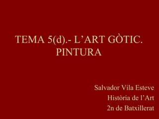 TEMA 5(d).- L’ART GÒTIC.
PINTURA
Salvador Vila Esteve
Història de l’Art
2n de Batxillerat
 