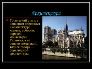 Архитектура  Готический стиль в основном проявился в архитектуре храмов, соборов, церквей, монастырей. Развивался на основе романской, точнее говоря — бургундской архитектуры.  
