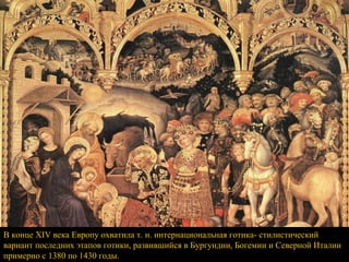 В конце XIV века Европу охватила т. н. интернациональная готика- стилистический вариант последних этапов готики, развившийся в Бургундии, Богемии и Северной Италии примерно с 1380 по 1430 годы. 