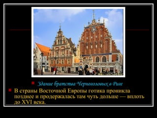 Здание братства Черноголовых в Риге В страны Восточной Европы готика проникла позднее и продержалась там чуть дольше — вплоть до XVI века. 