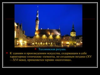Таллиннская ратуша. К зданиям и произведениям искусства, содержащим в себе характерные готические элементы, но созданным позднее (XV—XVI века), применяется термин «неоготика». 