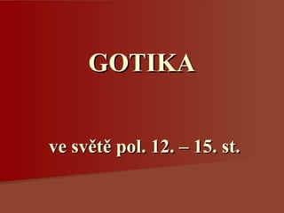 GOTIKA


ve světě pol. 12. – 15. st.
 