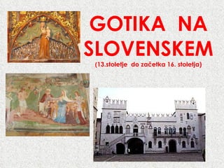 GOTIKA  NA SLOVENSKEM ( 13.stoletje  do začetka 16. stoletja) 