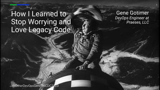 How I Learned to
Stop Worrying and
Love Legacy Code
@OtherDevOpsGene #KCDC2023
1
Gene Gotimer
DevOps Engineer at
Praeses, LLC
 