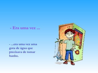 - Era uma vez ... - ...era uma vez uma gota de água que precisava de tomar banho.   