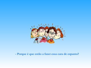 - Porque é que estão a fazer essa cara de espanto? 