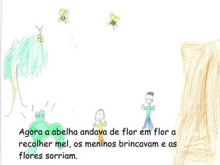 Agora a abelha andava de flor em flor a recolher mel, os meninos brincavam e as flores sorriam. 