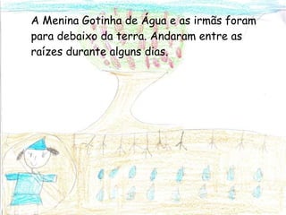 A Menina Gotinha de Água e as irmãs foram para debaixo da terra. Andaram entre as raízes durante alguns dias. 