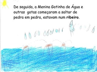 De seguida, a Menina Gotinha de Água e outras  gotas começaram a saltar de pedra em pedra, estavam num  ribeiro . 