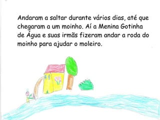 Andaram a saltar durante vários dias, até que chegaram a um moinho. Aí a Menina Gotinha de Água e suas irmãs fizeram andar a roda do moinho para ajudar o moleiro. 