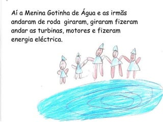 Aí a Menina Gotinha de Água e as irmãs andaram de roda  giraram, giraram fizeram andar as turbinas, motores e fizeram energia eléctrica. 
