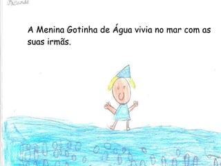 A Menina Gotinha de Água vivia no mar com as suas irmãs. 