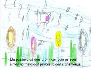 Ela passava os dias a brincar com as suas irmãs no meio dos peixes, algas e anémonas. 