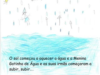 O sol começou a aquecer a água e a Menina Gotinha de Água e as suas irmãs começaram a subir, subir … 