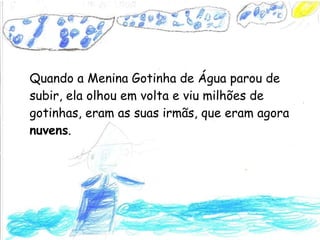 Quando a Menina Gotinha de Água parou de subir, ela olhou em volta e viu milhões de gotinhas, eram as suas irmãs, que eram agora  nuvens .  