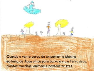 Quando o vento parou de empurrar, a Menina Gotinha de Água olhou para baixo e viu a terra seca, plantas murchas, animais e pessoas tristes. 
